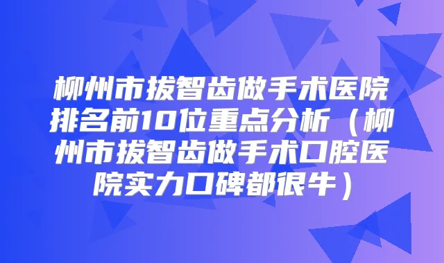 柳州市拔智齿做手术医院排名前10位重点分析（柳州市拔智齿做手术口腔医院实力口碑都很牛）