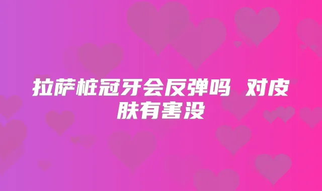 拉萨桩冠牙会反弹吗 对皮肤有害没
