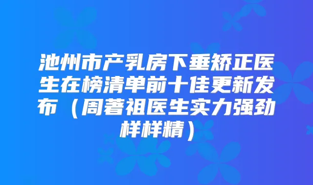 池州市产乳房下垂矫正医生在榜清单前十佳更新发布(周著祖医生实力强劲样样精)
