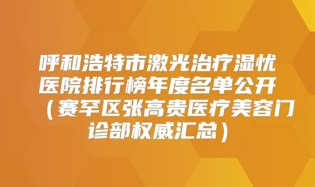 呼和浩特市激光湿忧医院排行榜年度名单公开(赛罕区张高贵医疗美容门诊部汇总)
