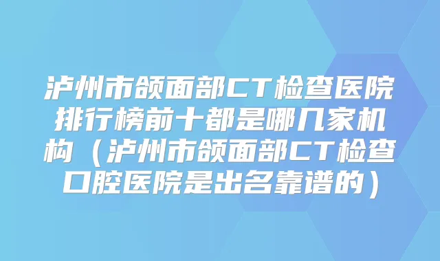 泸州市颌面部CT检查医院排行榜前十都是哪几家机构(泸州市颌面部CT检查口腔医院是出名靠谱的)