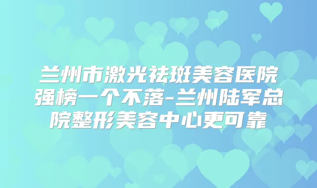 兰州市激光祛斑美容医院强榜一个不落-兰州陆军总院整形美容中心更可靠