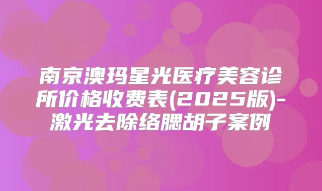 南京澳玛星光医疗美容诊所价格收费表(2025版)-激光去除络腮胡子案例