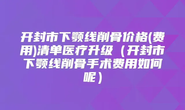 开封市下颚线削骨价格(费用)清单医疗升级(开封市下颚线削骨手术费用如何呢)