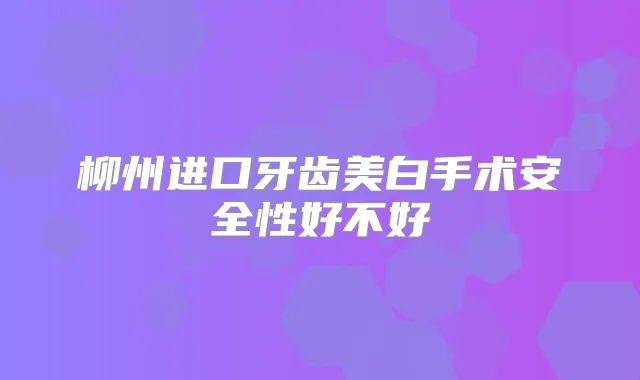 柳州进口牙齿美白手术安全性好不好