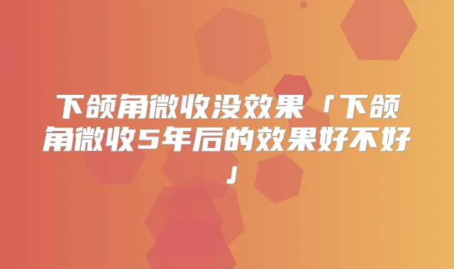 下颌角微收没效果「下颌角微收5年后的效果好不好」