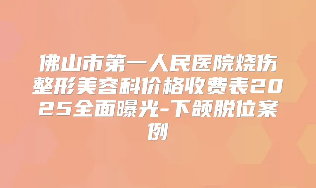 佛山市第一人民医院烧伤整形美容科价格收费表2025全面曝光-下颌脱位案例
