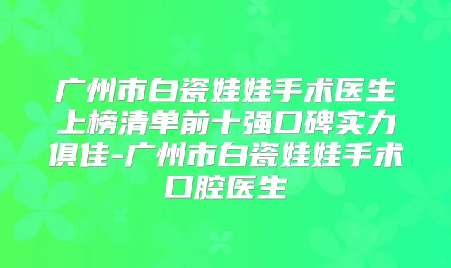 广州市白瓷娃娃手术医生上榜清单前十强口碑实力俱佳-广州市白瓷娃娃手术口腔医生