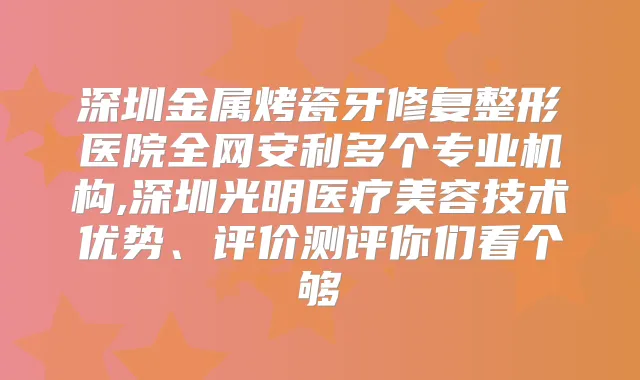 深圳金属烤瓷牙修复整形医院全网安利多个专业机构,深圳光明医疗美容技术优势、评价测评你们看个够