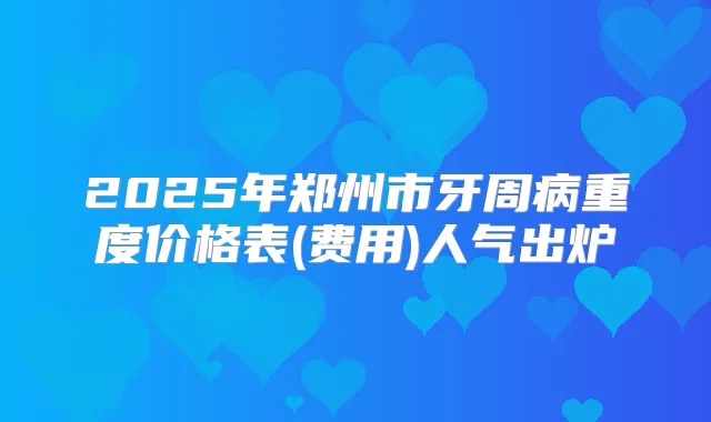 2025年郑州市牙周病重度价格表(费用)人气出炉