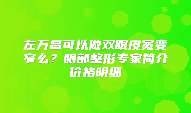 左万昌可以做双眼皮宽变窄么?眼部整形专家简介价格明细