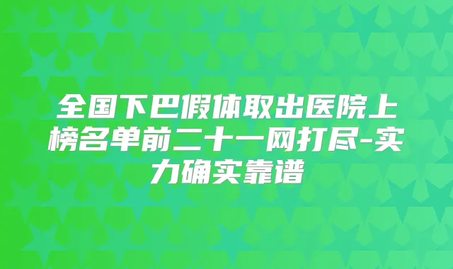 全国下巴假体取出医院上榜名单前二十一网打尽-实力确实靠谱