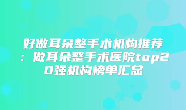 好做耳朵整手术机构推荐：做耳朵整手术医院top20强机构榜单汇总