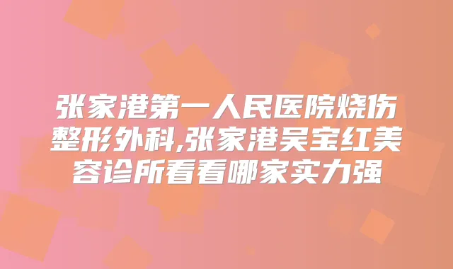 张家港第一人民医院烧伤整形外科,张家港吴宝红美容诊所看看哪家实力强
