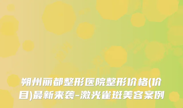 朔州丽都整形医院整形价格(价目)新来袭-激光雀斑美容案例