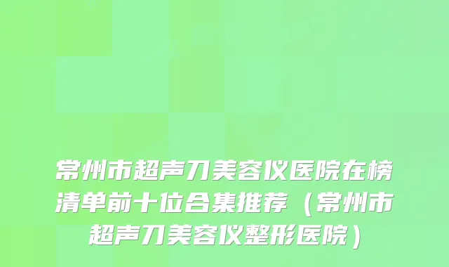 常州市超声刀美容仪医院在榜清单前十位合集推荐（常州市超声刀美容仪整形医院）