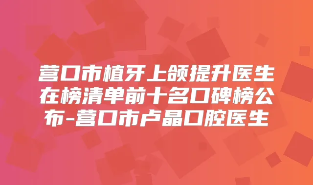 营口市植牙上颌提升医生在榜清单前十名口碑榜公布-营口市卢晶口腔医生