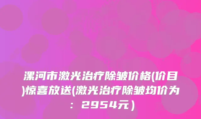 漯河市激光除皱价格(价目)惊喜放送(激光除皱均价为:2954元)