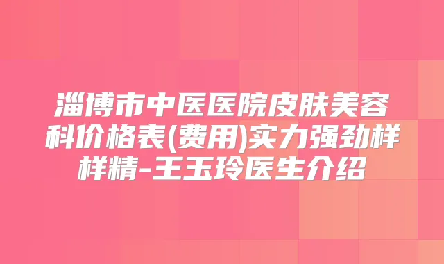 淄博市中医医院皮肤美容科价格表(费用)实力强劲样样精-王玉玲医生介绍