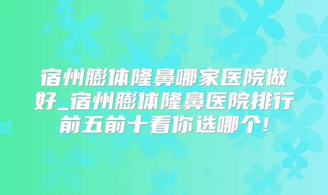 宿州膨体隆鼻哪家医院做好_宿州膨体隆鼻医院排行前五前十看你选哪个!