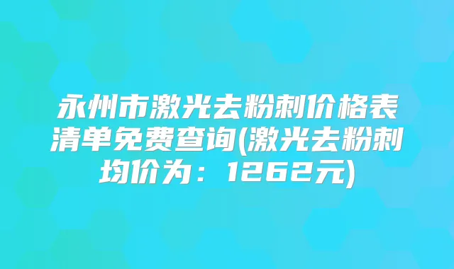 永州市激光去粉刺价格表清单免费查询(激光去粉刺均价为：1262元)