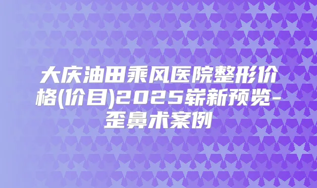 大庆油田乘风医院整形价格(价目)2025崭新预览-歪鼻术案例