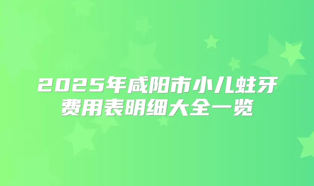 2025年咸阳市小儿蛀牙费用表明细大全一览
