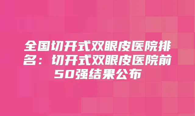 全国切开式双眼皮医院排名:切开式双眼皮医院前50强结果公布