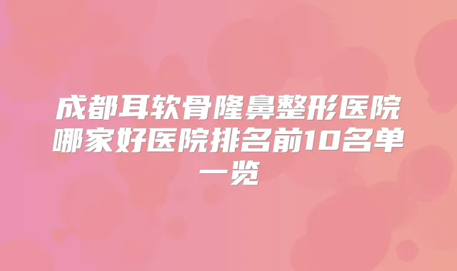 成都耳软骨隆鼻整形医院哪家好医院排名前10名单一览
