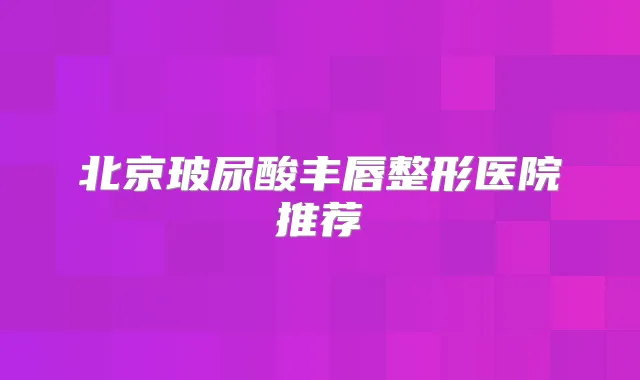 北京玻尿酸丰唇整形医院推荐