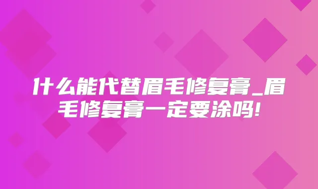 什么能代替眉毛修复膏_眉毛修复膏一定要涂吗!