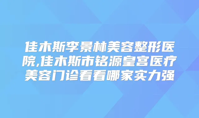佳木斯李景林美容整形医院,佳木斯市铭源皇宫医疗美容门诊看看哪家实力强