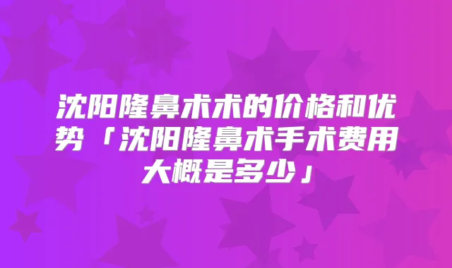 沈阳隆鼻术术的价格和优势「沈阳隆鼻术手术费用大概是多少」