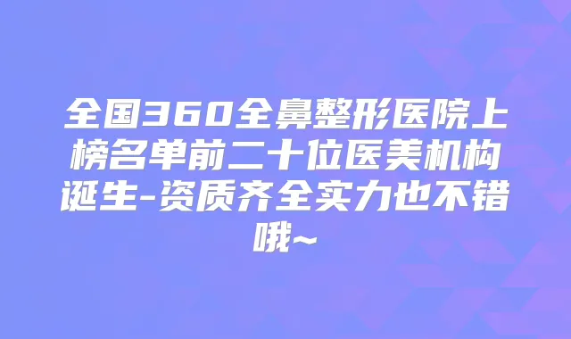 全国360全鼻整形医院上榜名单前二十位医美机构诞生-资质齐全实力也不错哦~