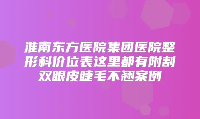 淮南东方医院集团医院整形科价位表这里都有附割双眼皮睫毛不翘案例