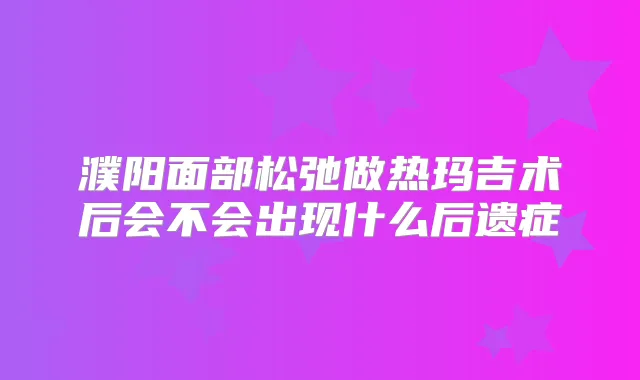 濮阳面部松弛做热玛吉术后会不会出现什么后遗症