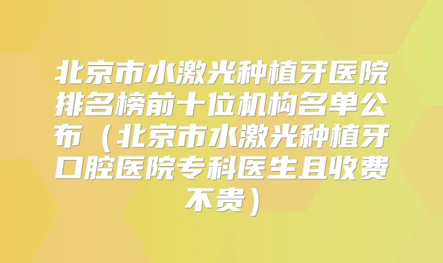 北京市水激光种植牙医院排名榜前十位机构名单公布（北京市水激光种植牙口腔医院专科医生且收费不贵）