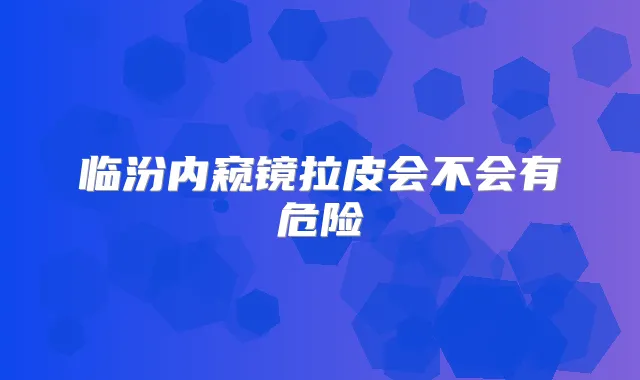 临汾内窥镜拉皮会不会有危险