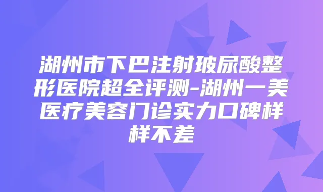 湖州市下巴注射玻尿酸整形医院超全评测-湖州一美医疗美容门诊实力口碑样样不差
