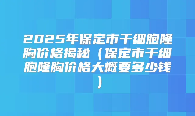 2025年保定市干细胞隆胸价格揭秘（保定市干细胞隆胸价格大概要多少钱）