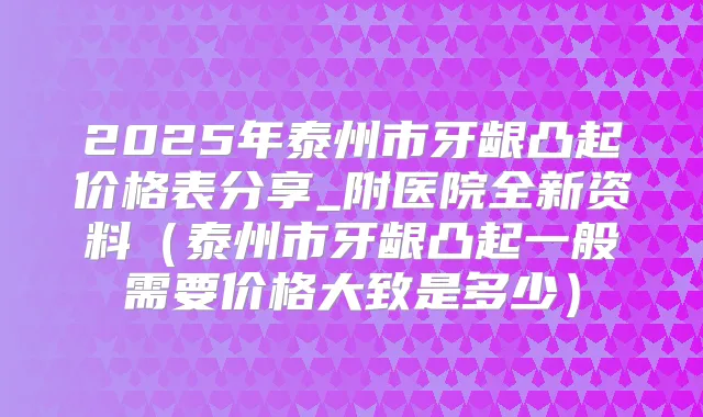 2025年泰州市牙龈凸起价格表分享_附医院全新资料(泰州市牙龈凸起一般需要价格大致是多少)