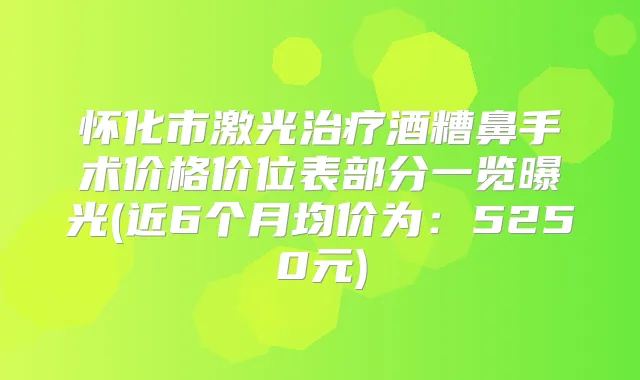 怀化市激光酒糟鼻手术价格价位表部分一览曝光(近6个月均价为:5250元)