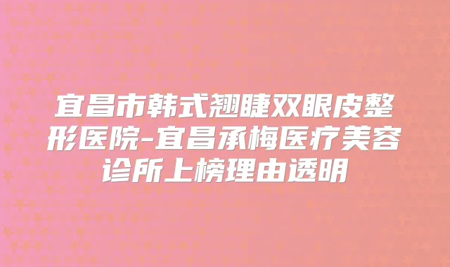宜昌市韩式翘睫双眼皮整形医院-宜昌承梅医疗美容诊所上榜理由透明