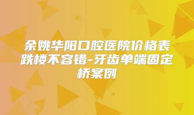 余姚华阳口腔医院价格表跌楼不容错-牙齿单端固定桥案例