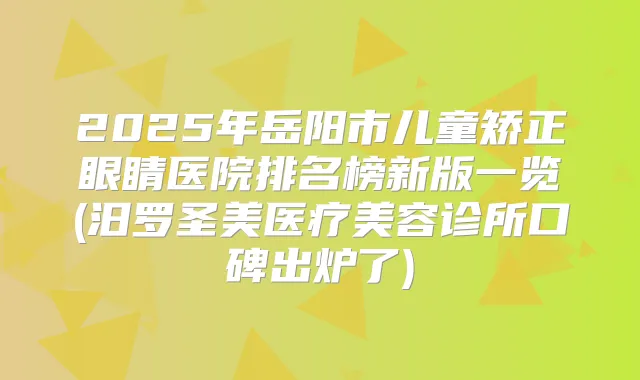 2025年岳阳市儿童矫正眼睛医院排名榜新版一览(汨罗圣美医疗美容诊所口碑出炉了)