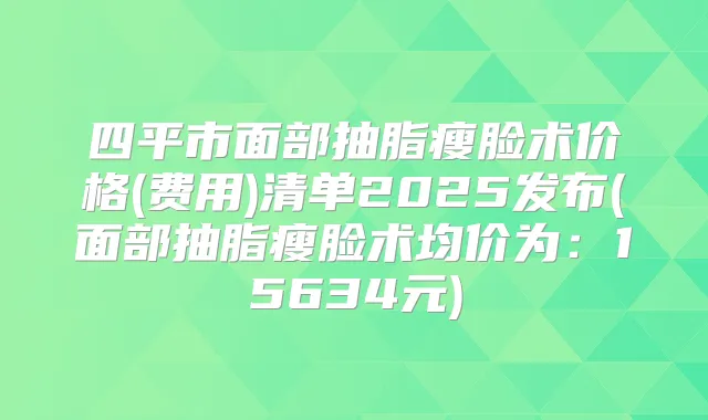 四平市面部抽脂瘦脸术价格(费用)清单2025发布(面部抽脂瘦脸术均价为：15634元)