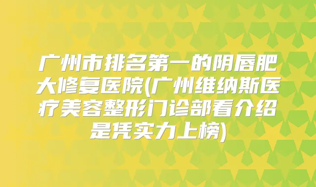 广州市的阴唇肥大修复医院(广州维纳斯医疗美容整形门诊部看介绍是凭实力上榜)