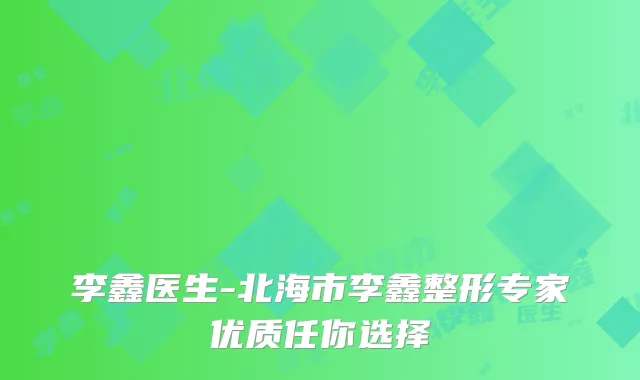 李鑫医生-北海市李鑫整形专家优质任你选择