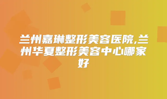 兰州嘉琳整形美容医院,兰州华夏整形美容中心哪家好
