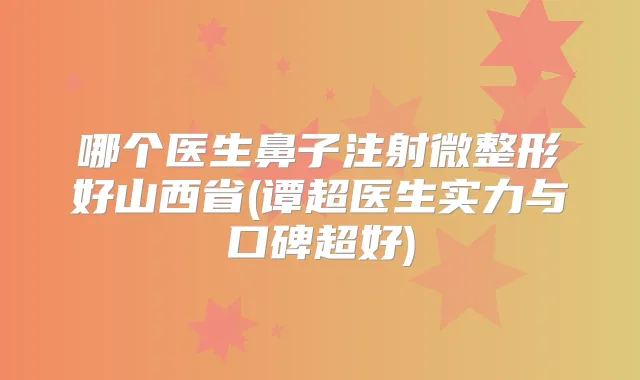 哪个医生鼻子注射微整形好山西省(谭超医生实力与口碑超好)